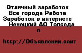 Отличный заработок - Все города Работа » Заработок в интернете   . Ненецкий АО,Топседа п.